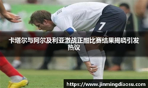 卡塔尔与阿尔及利亚激战正酣比赛结果揭晓引发热议