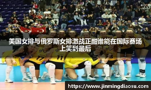 美国女排与俄罗斯女排激战正酣谁能在国际赛场上笑到最后