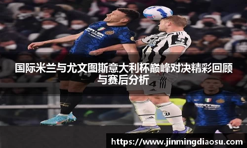 国际米兰与尤文图斯意大利杯巅峰对决精彩回顾与赛后分析