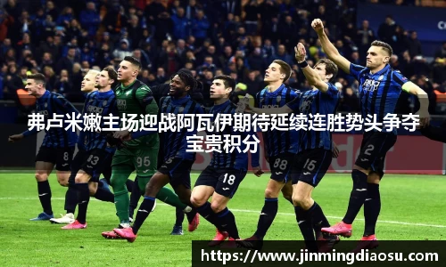 弗卢米嫩主场迎战阿瓦伊期待延续连胜势头争夺宝贵积分