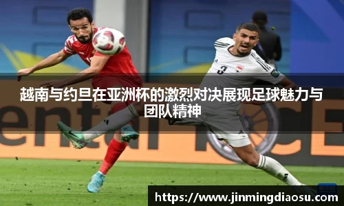 越南与约旦在亚洲杯的激烈对决展现足球魅力与团队精神