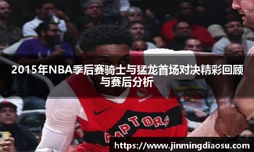 2015年NBA季后赛骑士与猛龙首场对决精彩回顾与赛后分析
